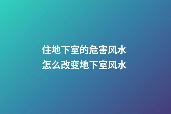 住地下室的危害风水 怎么改变地下室风水